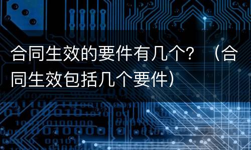 合同生效的要件有几个？（合同生效包括几个要件）