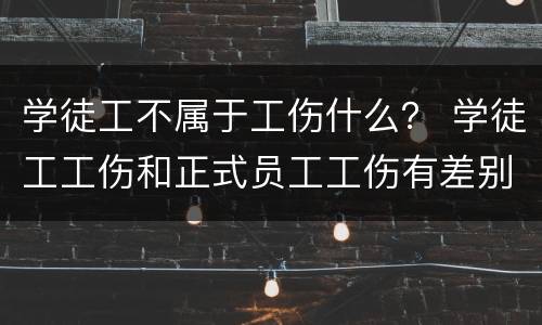 学徒工不属于工伤什么？ 学徒工工伤和正式员工工伤有差别么