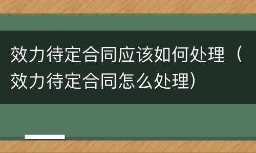 效力待定合同应该如何处理（效力待定合同怎么处理）