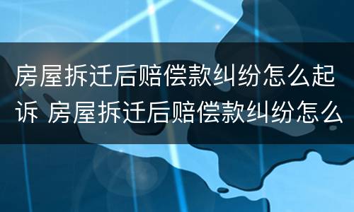 房屋拆迁后赔偿款纠纷怎么起诉 房屋拆迁后赔偿款纠纷怎么起诉呢