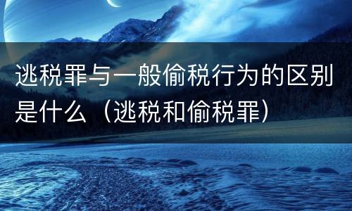 逃税罪与一般偷税行为的区别是什么（逃税和偷税罪）
