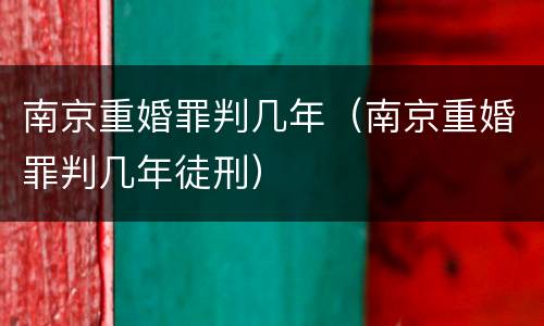 南京重婚罪判几年（南京重婚罪判几年徒刑）
