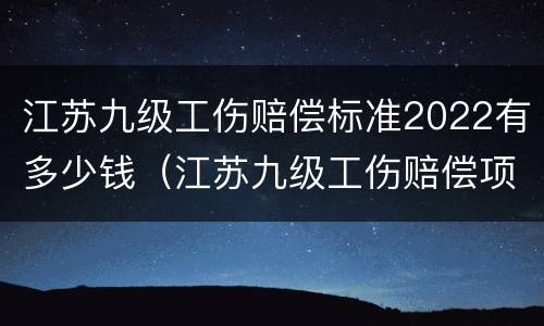 江苏九级工伤赔偿标准2022有多少钱（江苏九级工伤赔偿项目一览表）