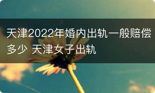 天津2022年婚内出轨一般赔偿多少 天津女子出轨