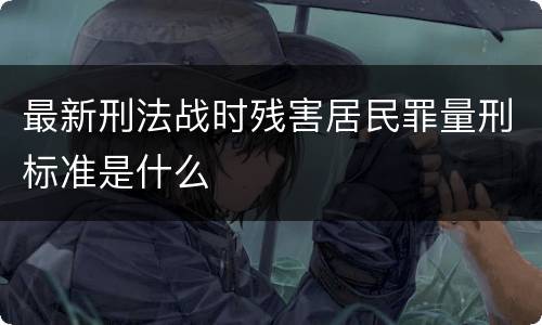 最新刑法战时残害居民罪量刑标准是什么