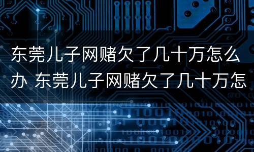 东莞儿子网赌欠了几十万怎么办 东莞儿子网赌欠了几十万怎么办理