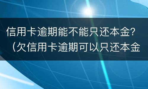 信用卡逾期能不能只还本金？（欠信用卡逾期可以只还本金吗）