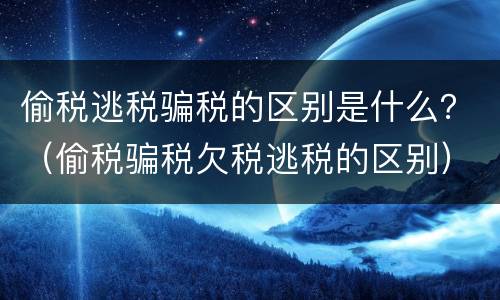 偷税逃税骗税的区别是什么？（偷税骗税欠税逃税的区别）