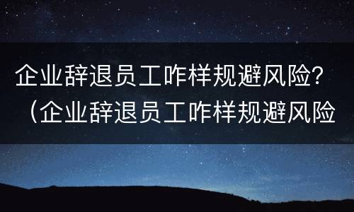 企业辞退员工咋样规避风险？（企业辞退员工咋样规避风险问题）