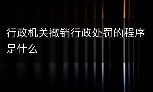 行政机关撤销行政处罚的程序是什么