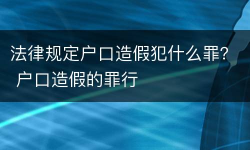 法律规定户口造假犯什么罪？ 户口造假的罪行