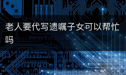 老人要代写遗嘱子女可以帮忙吗