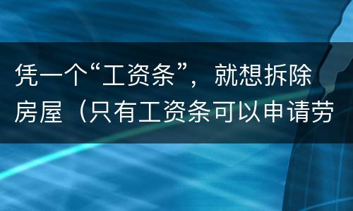 凭一个“工资条”，就想拆除房屋（只有工资条可以申请劳动仲裁吗）