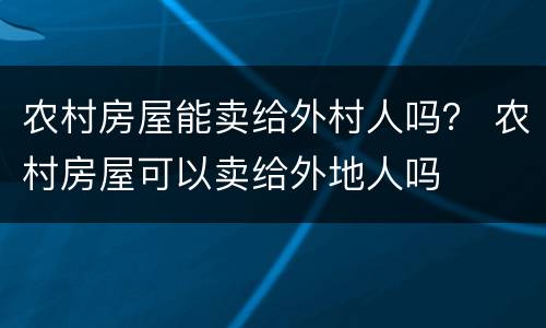 农村房屋能卖给外村人吗？ 农村房屋可以卖给外地人吗