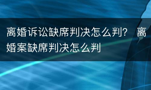 离婚诉讼缺席判决怎么判？ 离婚案缺席判决怎么判