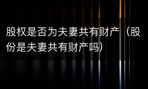 股权是否为夫妻共有财产（股份是夫妻共有财产吗）