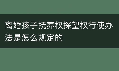 离婚孩子抚养权探望权行使办法是怎么规定的
