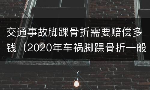 交通事故脚踝骨折需要赔偿多钱（2020年车祸脚踝骨折一般赔偿多少钱）