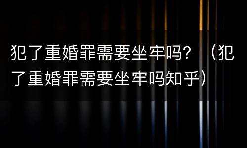 犯了重婚罪需要坐牢吗？（犯了重婚罪需要坐牢吗知乎）