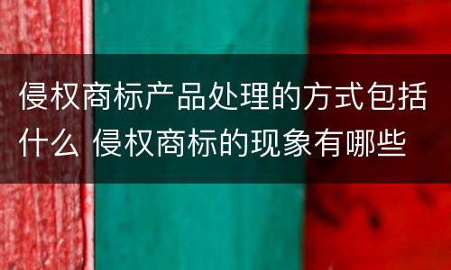 侵权商标产品处理的方式包括什么 侵权商标的现象有哪些