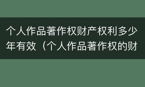 个人作品著作权财产权利多少年有效（个人作品著作权的财产权利）