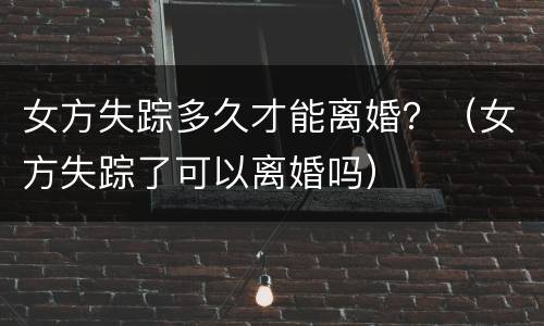 女方失踪多久才能离婚？（女方失踪了可以离婚吗）