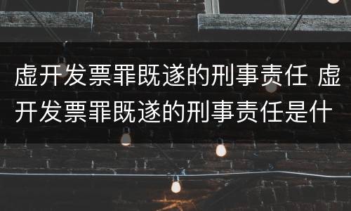虚开发票罪既遂的刑事责任 虚开发票罪既遂的刑事责任是什么