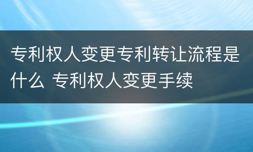 专利权人变更专利转让流程是什么 专利权人变更手续