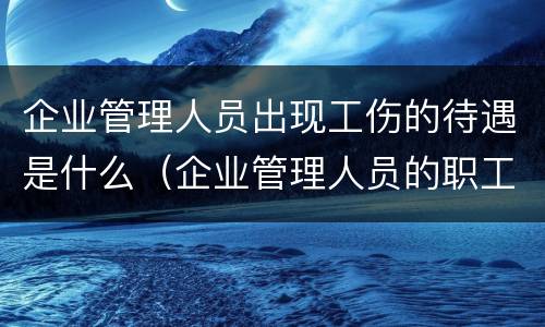 企业管理人员出现工伤的待遇是什么（企业管理人员的职工薪酬）
