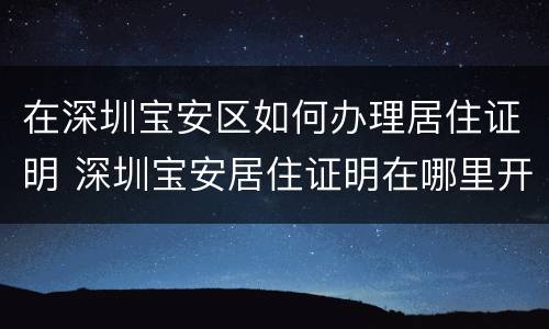 在深圳宝安区如何办理居住证明 深圳宝安居住证明在哪里开