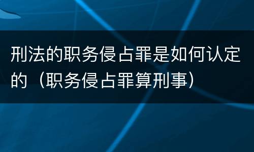 刑法的职务侵占罪是如何认定的（职务侵占罪算刑事）