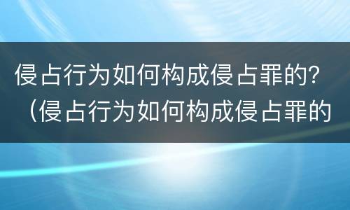 侵占行为如何构成侵占罪的？（侵占行为如何构成侵占罪的认定）