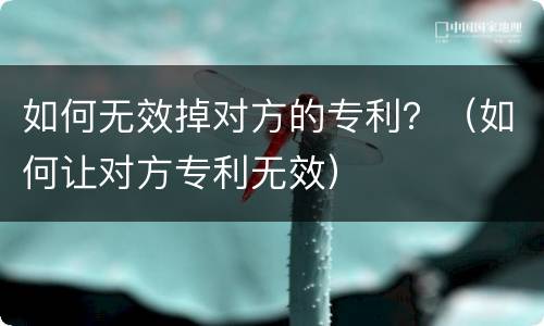 如何无效掉对方的专利？（如何让对方专利无效）