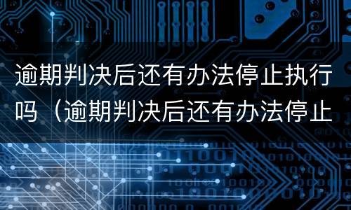 逾期判决后还有办法停止执行吗（逾期判决后还有办法停止执行吗）