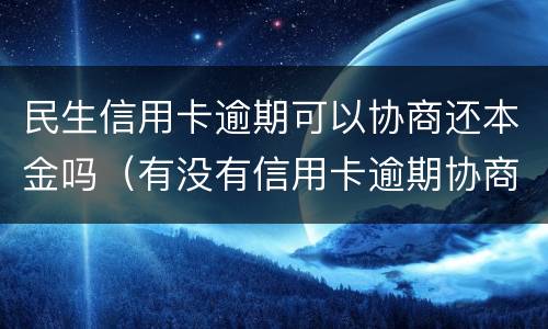 民生信用卡逾期可以协商还本金吗（有没有信用卡逾期协商还本金成功了的）