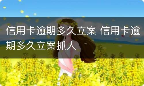 信用卡逾期多久立案 信用卡逾期多久立案抓人