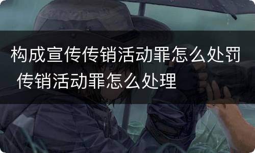 构成宣传传销活动罪怎么处罚 传销活动罪怎么处理