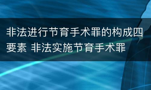 非法进行节育手术罪的构成四要素 非法实施节育手术罪