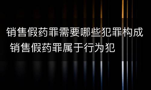 销售假药罪需要哪些犯罪构成 销售假药罪属于行为犯