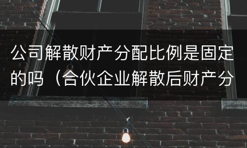 公司解散财产分配比例是固定的吗（合伙企业解散后财产分配的方式是怎样的）