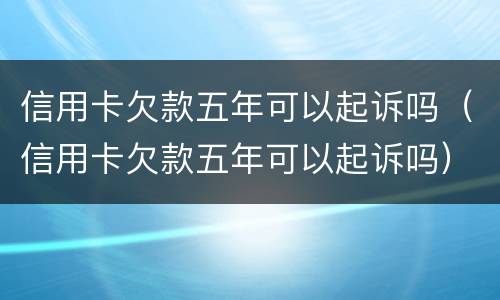 信用卡欠款五年可以起诉吗（信用卡欠款五年可以起诉吗）