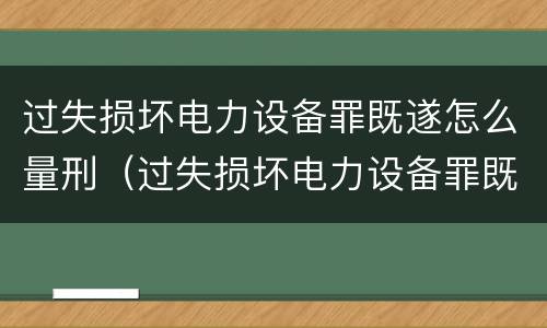过失损坏电力设备罪既遂怎么量刑（过失损坏电力设备罪既遂怎么量刑标准）