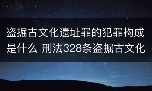 盗掘古文化遗址罪的犯罪构成是什么 刑法328条盗掘古文化遗址罪