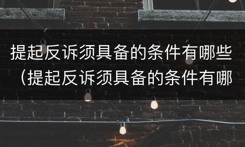 提起反诉须具备的条件有哪些（提起反诉须具备的条件有哪些要求）