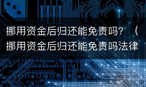 挪用资金后归还能免责吗？（挪用资金后归还能免责吗法律）