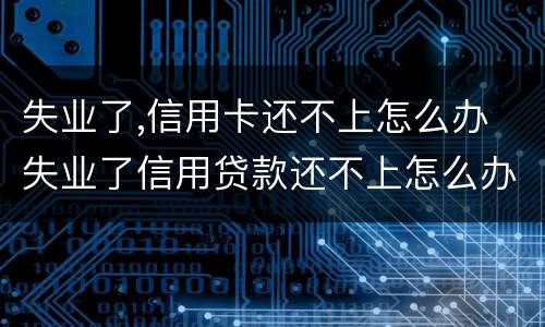 失业了,信用卡还不上怎么办 失业了信用贷款还不上怎么办