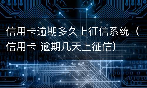信用卡逾期多久上征信系统（信用卡 逾期几天上征信）