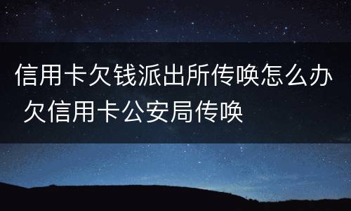 信用卡欠钱派出所传唤怎么办 欠信用卡公安局传唤