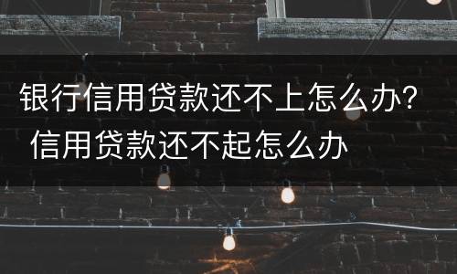 银行信用贷款还不上怎么办？ 信用贷款还不起怎么办