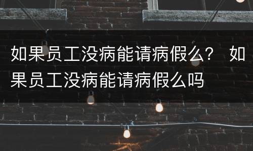 如果员工没病能请病假么？ 如果员工没病能请病假么吗